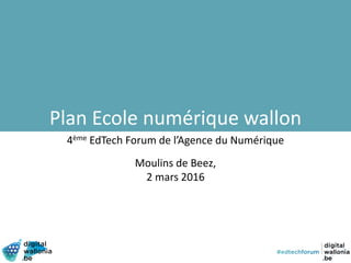 4ème EdTech Forum de l’Agence du Numérique
Moulins de Beez,
2 mars 2016
Plan Ecole numérique wallon
 
