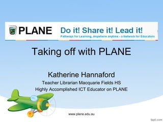 Taking off with PLANE

     Katherine Hannaford
   Teacher Librarian Macquarie Fields HS
Highly Accomplished ICT Educator on PLANE




              www.plane.edu.au
 