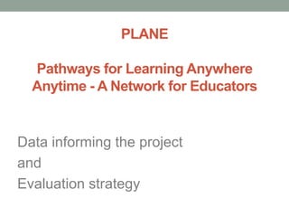 PLANEPathways for Learning Anywhere Anytime - A Network for Educators Data informing the project  and  Evaluation strategy 