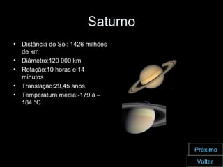 Saturno Distância do Sol: 1426 milhões de km Diâmetro:120 000 km Rotação:10 horas e 14 minutos Translação:29,45 anos Temperatura média:-179 à – 184 °C Voltar Próximo 