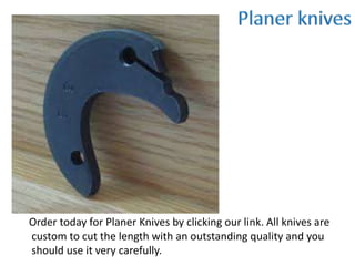 Order today for Planer Knives by clicking our link. All knives are
custom to cut the length with an outstanding quality and you
should use it very carefully.
 