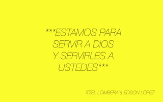 ***ESTAMOS PARA
  SERVIR A DIOS
  Y SERVIRLES A
    USTEDES***

        ITZEL LOMBERA & EDSON LÓPEZ
 