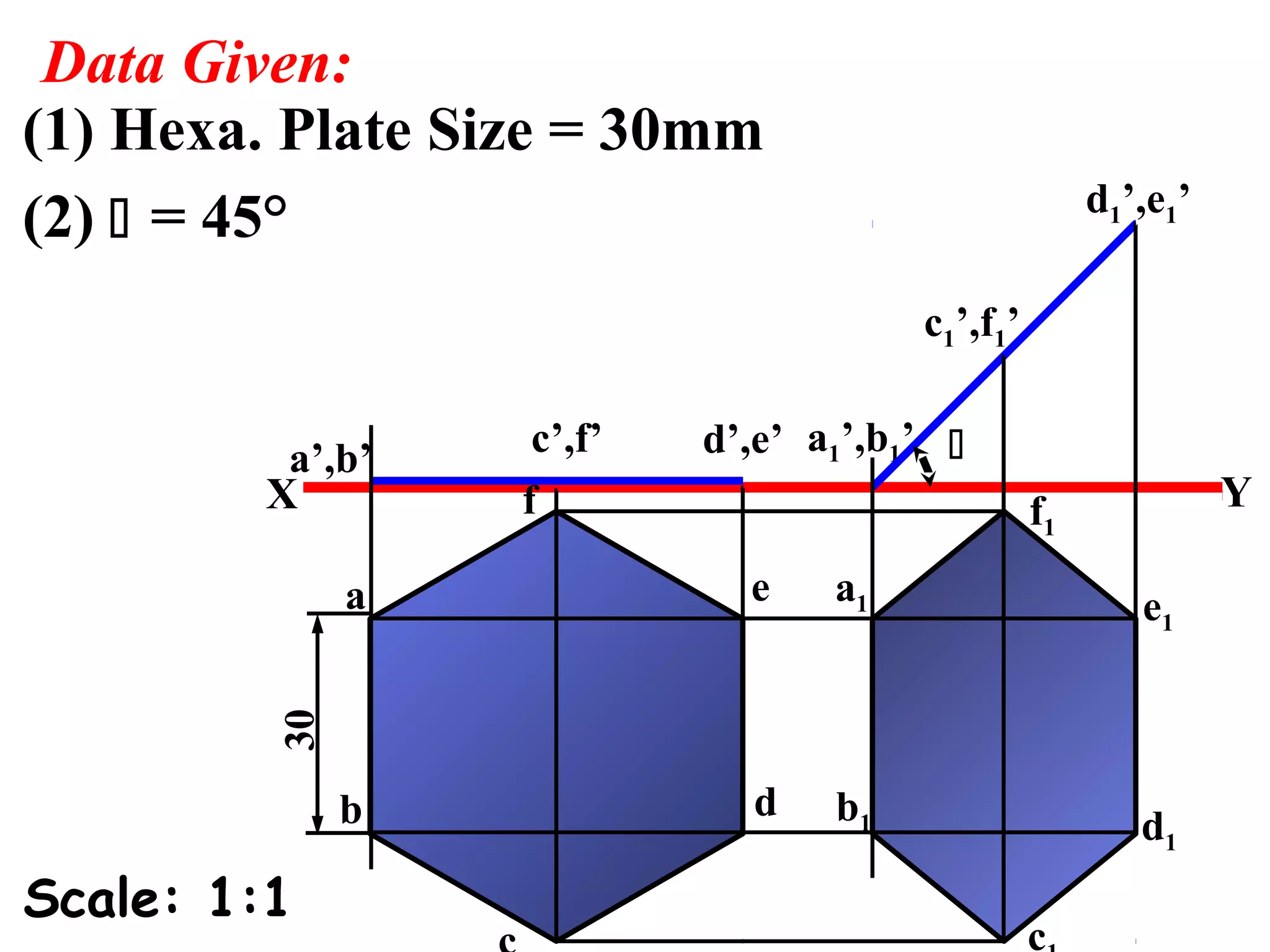 Data Given: 
(1) Hexa. Plate Size = 30mm 
(2)  = 45° 
c 
Scale: 1:1 
a1’,b1’ 
 
X Y 
b 
f 
e 
d 
f1 
e1 
d1 
b1 
d1’,e1’ 
c1’,f1’ 
a’,b’ c’,f’ d’,e’ 
aa 1 
c 
30 
c1 
 