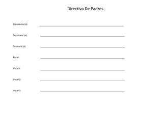 Directiva De Padres
Presidente (a):
Secretario (a):
Tesorero (a):
Fiscal:
Vocal I:
Vocal 2:
Vocal 3:
 