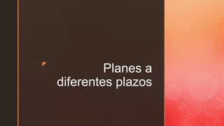 z
Planes a
diferentes plazos
 