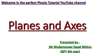 Planes and Axes
Presented by -
Mr Bhubaneswar Dayal Mishra
(BPT 4th year)
Welcome in the perfect Physio Tutorial YouTube channel
 
