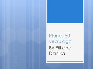 Planes 50
years ago
By Bill and
Danika
 