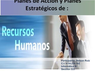 Planes de Acción y Planes
Estratégicos de :
Participante: Nelson Ruiz
C.I: V-14.230.162
Informática III
Sección 533
 