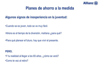Planes de ahorro a la medida

       Algunos signos de inexperiencia en la juventud:

       •Cuando se es joven, todo se ve muy fácil.

       •Ahora es el tiempo de la diversión, mañana ¿para qué?

       •Para qué planear el futuro, hay que vivir el presente.



       PERO,
       •Y tu realidad al llegar a los 65 años, ¿cómo se verá?
       •Como te vez al retiro?



23/01/13
 