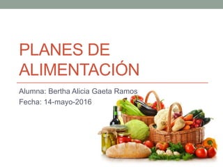 PLANES DE
ALIMENTACIÓN
Alumna: Bertha Alicia Gaeta Ramos
Fecha: 14-mayo-2016
 