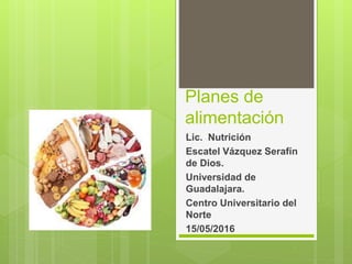Planes de
alimentación
Lic. Nutrición
Escatel Vázquez Serafín
de Dios.
Universidad de
Guadalajara.
Centro Universitario del
Norte
15/05/2016
 