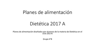 Planes de alimentación
Dietética 2017 A
Planes de alimentación diseñados por alumnos de la materia de Dietética en el
ciclo 2017A
Grupo 4°B
 