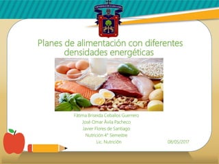 Planes de alimentación con diferentes
densidades energéticas
Fátima Briseida Ceballos Guerrero
José Omar Ávila Pacheco
Javier Flores de Santiago
Nutrición 4° Semestre
Lic. Nutrición 08/05/2017
 