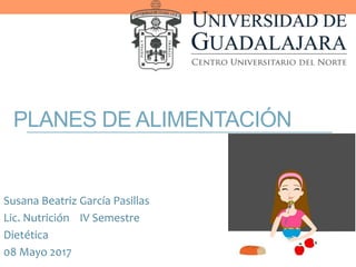 PLANES DE ALIMENTACIÓN
Susana Beatriz García Pasillas
Lic. Nutrición IV Semestre
Dietética
08 Mayo 2017
 