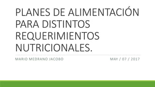 PLANES DE ALIMENTACIÓN
PARA DISTINTOS
REQUERIMIENTOS
NUTRICIONALES.
MARIO MEDRANO JACOBO MAY / 07 / 2017
 