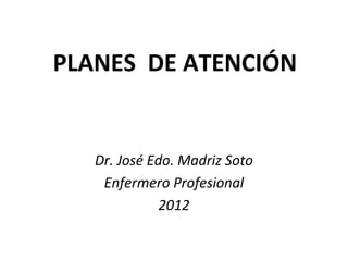 PLANES DE ATENCIÓN


   Dr. José Edo. Madriz Soto
    Enfermero Profesional
              2012
 