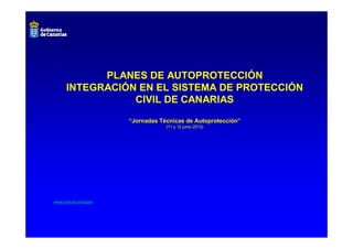 www.gobcan.es/dgse/
PLANES DE AUTOPROTECCIÓN
INTEGRACIÓN EN EL SISTEMA DE PROTECCIÓN
CIVIL DE CANARIAS
“Jornadas Técnicas de Autoprotección”
(11 y 12 junio 2013)
 