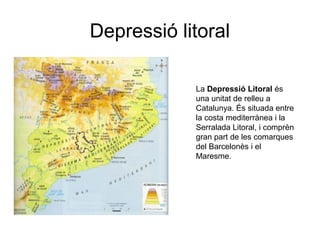 Depressió litoral
La Depressió Litoral és
una unitat de relleu a
Catalunya. És situada entre
la costa mediterrànea i la
Serralada Litoral, i comprèn
gran part de les comarques
del Barcelonès i el
Maresme.
 