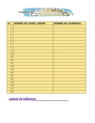 N.- NOMBRE DEL PADRE / MADRE NOMBRE DEL ALUMNO(A)
1.
2.
3.
4.
5.
6.
7.
8.
9.
10.
11.
12.
13.
14.
15.
16.
17.
18.
19.
20.
21.
22.
 