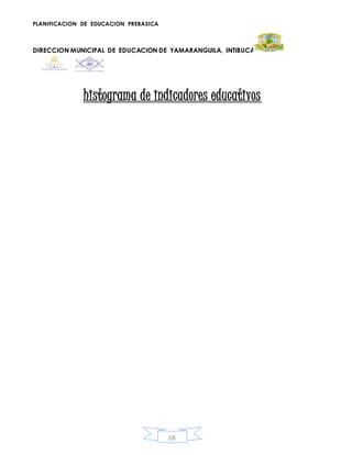 PLANIFICACION DE EDUCACION PREBASICA
DIRECCION MUNICIPAL DE EDUCACION DE YAMARANGUILA, INTIBUCA
68
histograma de indicadores educativos
 