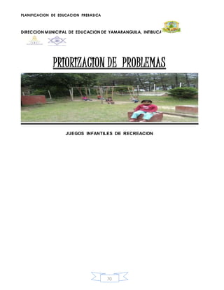 PLANIFICACION DE EDUCACION PREBASICA
DIRECCION MUNICIPAL DE EDUCACION DE YAMARANGUILA, INTIBUCA
70
PRIORIZACION DE PROBLEMAS
JUEGOS INFANTILES DE RECREACION
 