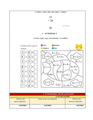 ¿Cuántos colores hay entre maría y Johana?
12
+ 24
36
 ACTIVIDAD 2
Colorea según vayas descubriendo el resultado.
3. ACTIVIDADES DE FINALIZACIÓN
A. EVALUACIÓN
Proceso de
autoevaluación
Proceso de coevaluación Proceso de
heteroevaluación
Actividad Actividad Actividad
 