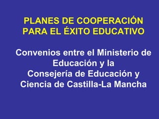 PLANES DE COOPERACIÓN PARA EL ÉXITO EDUCATIVO Convenios entre el Ministerio de Educación y la Consejería de Educación y Ciencia de Castilla-La Mancha 
