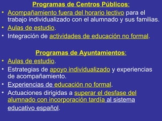 <ul><li>Programas de Centros Públicos : </li></ul><ul><li>Acompañamiento fuera del horario lectivo  para el trabajo indivi...