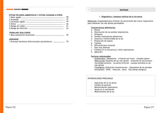 I                                     RESPIRAR

   EVITAR PELIGROS AMBIENTALES Y EVITAR LESIONAR A OTROS
   1.Dolor agudo ………………………………………………………………………………...             46                  1. Diagnóstico: Limpieza ineficaz de la vía aérea
   2.Ansiedad ………………………………………………………………………………....               47
   3.Confusión aguda ………………………………………………………………………...            49    Definición: Incapacidad para eliminar las secreciones del tracto respiratorio
   4.Temor …………………………………………………………………………………….....               50    para mantener las vías aéreas permeables.
   5.Riesgo de caídas ……………………………………………………………………….             51
   6.Riesgo de infección …………………………………………………………………..           53         Características definitorias:
                                                                          a. Disnea
   TRABAJAR/ REALIZARSE:                                                  b. Disminución de los sonidos respiratorios
   1.Baja autoestima situacional ………………………………………………………         54         c. Ortopnea
                                                                          d. Sonidos respiratorios adventicios
   APRENDER                                                               e. Ausencia o inefectividad de la tos
   1.Procesos familiares disfuncionales (alcoholismo) ……………………. 55        f. Producción de esputo
                                                                          g. Cianosis
                                                                          h. Dificultad para vocalizar
                                                                          i. Ojos muy abiertos
                                                                          j. Cambios en la frecuencia y ritmo respiratorios
                                                                          k. Agitación.

                                                                          Factores relacionados:
                                                                            - Ambientales: Tabaquismo – irritación por humo – fumador pasivo
                                                                            - Obstrucción: Espasmo de las vías aéreas – retención de secreciones –
                                                                              mucosidad excesiva – vía aérea artificial – cuerpos extraños en las
                                                                              vías aéreas
                                                                            - Fisiológicos: Disfunción neuromuscular – Hiperplasia de las paredes
                                                                              bronquiales – EPOC – Infección – Asma – Vías aéreas alérgicas.



                                                                     INTERVENCIONES PRINCIPALES

                                                                          ·   Aspiración de la vía aérea
                                                                          ·   Cambio de posición
                                                                          ·   Monitorización respiratoria
                                                                          ·   Ayuda en la ventilación
                                                                          ·   Mejoramiento de la tos




Página |26|                                                                                                                            Página |27|
 