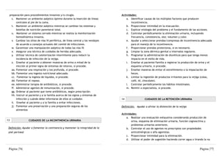preparación para procedimientos invasivos y/o cirugía.                           Actividades:
   s. Mantener un ambiente aséptico óptimo durante la inserción de líneas             a. Identificar causas de los múltiples factores que producen
       centrales al pie de la cama.                                                       incontinencia.
   t. Mantener un ambiente aséptico mientras se cambian los sistemas y                b. Proporcionar intimidad en la evacuación.
       botellas de nutrición parenteral total.                                        c. Explicar etiología del problema y el fundamento de las acciones.
   u. Mantener un sistema cerrado mientras se realiza la monitorización               d. Controlar periódicamente la eliminación urinaria, incluyendo
       hemodinámica invasiva.                                                             frecuencia, consistencia, olor, volumen y color.
   v. Cambiar los sitios de vías IV periférica, de línea central y los vendajes       e. Ayudar a seleccionar prendas/compresas de incontinencia adecuada
       de acuerdo a consejos actuales del comité de infecciones.                          para el manejo de la incontinencia.
   w. Garantizar una manipulación aséptica de todas las vías IV.                      f. Proporcionar prendas protectoras, si es necesario.
   x. Asegurar una técnica de cuidados de heridas adecuada.                           g. Limpiar la zona dérmica genital a intervalos regulares.
   y. Utilizar técnica de cateterización intermitente para reducir la                 h. Programar la administración de diuréticos para que tenga menos
       incidencia de infección de la vejiga.                                              impacto en el estilo de vida.
   z. Enseñar al paciente a obtener muestras de orina a mitad de la                   i. Enseñar al paciente/familia a registrar la producción de orina y el
       micción al primer signo de síntomas de retorno, si procede.                        esquema urinario, si procede.
   aa. Fomentar una respiración y tos profunda, si procede.                           j. Enseñar maneras de evitar el estreñimiento o la impactación de
   bb. Fomentar una ingesta nutricional adecuada.                                         heces.
   cc. Fomentar la ingesta de líquidos, si procede.                                   k. Limitar la ingestión de productos irritantes para la vejiga (colas,
   dd. Fomentar el reposo.                                                                café, té, chocolate).
   ee. Administrar terapia de antibióticos, si procede.                               l. Controlar periódicamente los hábitos intestinales.
   ff. Administrar agentes de inmunización, si procede.                               m. Remitir a especialista, si procede.
   gg. Ordenar al paciente que tome antibióticos, según prescripción.
   hh. Instruir al paciente y a la familia acerca de los signos y síntomas de
       infección y cuándo debe informarse de ellos al cuidador.                   14                 CUIDADOS DE LA RETENCIÓN URINARIA
   ii. Enseñar al paciente y a la familia a evitar infecciones.
   jj. Fomentar una preservación y una preparación seguras de los                 Definición: Ayudar a aliviar la distención de la vejiga
       alimentos
                                                                                  Actividades:
                                                                                      a. Realizar una evaluación exhaustiva considerando producción de
13               CUIDADOS DE LA INCONTINENCIA URINARIA                                    orina, esquema de eliminación urinaria, función cognoscitiva y
                                                                                          problemas urinarios anteriores.
 Definición: Ayudar a fomentar la continencia y mantener la integridad de la          b. Controlar el uso de agentes no prescriptos con propiedades
 piel perineal                                                                            anticolinérgicas o alfa-agonistas.
                                                                                      c. Proporcionar intimidad para la eliminación.
                                                                                      d. Utilizar el poder de sugestión haciendo correr agua o tirando la na


 Página |76|                                                                                                                                       Página |77|
 