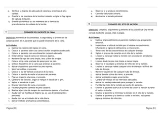 o. Verificar la ingesta de adecuada de calorías y proteínas de alta             u.   Observar si se produce estreñimiento.
        calidad.                                                                     v.   Controlar la función urinaria.
     p. Enseñar a los miembros de la familia/cuidador a vigilar si hay signos        w.   Monitorizar el estado pulmonar.
        de ruptura de la piel,
     q. Enseñar al individuo o a los miembros de la familia los
        procedimientos de cuidado de la herida.                                 18                      CUIDADOS DEL SITIO DE INCISIÓN

                                                                                Definición: Limpieza, seguimiento y fomento de la curación de una herida
17                     CUIDADOS DEL PACIENTE EN CAMA                            cerrada mediante suturas, clips o grapas.

 Definición: Fomento de la comodidad, la seguridad y la prevención de           Actividades:
 complicaciones en el paciente que no puede levantarse de la cama.                a.   Explicar el procedimiento al paciente mediante una preparación
                                                                                       sensorial.
 Actividades:                                                                     b.   Inspeccionar el sitio de incisión por si hubiera enrojecimiento,
   a. Explicar las razones del reposo en cama.                                         inflamación o signos de dehiscencia o evisceración.
   b. Colocar al paciente sobre una cama/colchón terapéutico adecuado.            c.   Tomar nota de las características de cualquier drenaje.
   c. Colocar al paciente con una alineación corporal adecuada.                   d.   Vigilar el proceso de curación en el sitio de la incisión.
   d. Evitar utilizar ropa de cama con texturas ásperas.                          e.   Limpiar la zona que rodea la incisión con una solución antiséptica
   e. Mantener la ropa de cama limpia, seca y libre de arrugas.                        apropiada.
   f. Colocar en la cama una base de apoyo para los pies.                         f.   Limpiar desde la zona más limpia a menos limpia.
   g. Utilizar dispositivos en la cama que protejan al paciente.                  g.   Observar si hay signos y síntomas de infección en la incisión.
   h. Aplicar dispositivos que eviten los pies equinos.                           h.   Limpiar la zona que rodea cualquier sitio de drenaje o el final del
   i. Subir barandillas, si procede.                                                   tubo de drenaje.
   j. Colocar la luz de llamada al alcance de la mano.                            i.   Mantener la posición de cualquier tubo de drenaje.
   k. Colocar la mesilla de noche al alcance del paciente.                        j.   Aplicar bandas o tiras de cierre, si procede.
   l. Fijar un trapecio a la cama, si procede.                                    k.   Aplicar antiséptico según prescripción.
   m. Cambiarlo de posición, según lo indique el estado de la piel.               l.   Cambiar el vendaje en los intervalos adecuados.
   n. Vigilar el estado de la piel.                                               m. Aplicar un vendaje adecuado para proteger la incisión.
   o. Enseñar ejercicios de cama, si procede.                                     n.   Facilitar la visión de la incisión por parte del paciente.
   p. Facilitar pequeños cambios de peso corporal.                                o.   Enseñar al paciente acerca de la forma de cuidar la incisión durante
   q. Realizar ejercicios de margen de movimientos pasivos y/o activos.                el baño o la ducha.
   r. Ayudar con las medidas de higiene (p. ej. uso de desodorante o              p.   Enseñar al paciente a minimizar la tensión en el sitio de la incisión.
       perfume)                                                                   q.   Enseñar al paciente y/o familia a cuidar la incisión, incluyendo
   s. Ayudar con las actividades de la vida diaria.                                    signos y síntomas de infección.
   t. Aplicar medidas profilácticas antiembólicas.


 Página |80|                                                                                                                                      Página |81|
 