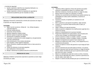 el sentido de seguridad.
                                                                               Actividades:
     t. Ayudar al paciente a identificar las respuestas habituales a su
                                                                                 a.    Identificar déficit cognitivos o físicos del paciente que puedan
          capacidad de resolución de problemas.
                                                                                      aumentar la posibilidad de caídas en un ambiente dado.
     u. Ayudar al paciente a utilizar las respuestas de capacidad de
                                                                                 b. Identificar conductas y factores que afectan al riesgo de caídas.
          resolución de problemas que han resultado con éxito.
                                                                                 c.   Revisar historia de caídas con el paciente y la familia.
                                                                                 d. Identificar las características del ambiente que puedan aumentar las
                                                                                      posibilidades de caídas (suelos resbaladizos y escaleras sin
42                PRECAUCIONES PARA EVITAR LA ASPIRACIÓN
                                                                                      barandillas)
                                                                                 e. Controlar la marcha, el equilibrio y el cansancio en la de
 Definición: Prevención o disminución al mínimo de los factores de riesgo en
                                                                                      ambulación.
 el paciente con riesgo de aspiración.                                           f.   Pedir al paciente su percepción de equilibrio, según proceda.
                                                                                 g.   Compartir con el paciente observaciones sobre el paso y el
 Actividades                                                                          movimiento.
   a. Vigilar nivel de conciencia, reflejos de tos, reflejos de gases y          h. Sugerir cambios en el paso del paciente.
       capacidad deglutiva.                                                      i.   Ayudar al paciente a adaptarse a las modificaciones sugeridas de la
    b. Controlar estado pulmonar                                                      manera de caminar.
    c. Colocación vertical (Fowler).                                             j.   Ayudar en la deambulación de la persona inestable.
    d. Mantener dispositivo traqueal inflado.                                    k.   Proporcionar dispositivos de ayuda (bastón, barra de apoyo para
    e. Mantener equipo de aspiración disponible.                                      caminar) para conseguir una deambulación estable.
    f. Alimentación en pequeñas cantidades.                                      l.   Animar al paciente a utilizar un andador o bastón, si procede.
    g. Comprobar la colocación de la sonda nasogástrica o de gastrostomía        m. Enseñar al paciente a utilizar un andador o bastón, si procede.
       antes de la alimentación.                                                 n. Mantener los dispositivos de ayuda en buen estado de uso.
    h. Evitar alimentación si hay residuos abundantes.                           o. Bloquear las ruedas de las sillas, camas, u otros dispositivos en la
    i. Evitar líquidos y utilizar agentes espesantes.                                 transferencia del paciente.
    j. Ofrecer alimentos y líquidos que puedan formar un bolo antes de la        p. Colocar los objetos al alcance del paciente sin que tenga que hacer
       deglución.                                                                     esfuerzos.
    k. Trocear los alimentos en porciones pequeñas.                              q. Instruir al paciente para que pida ayuda al moverse, si lo precisa.
    l. Usar medicación en forma de elixir.                                       r.   Enseñar al paciente como caer para minimizar el riesgo de lesiones.
    m. Romper o desmenuzar las píldoras antes de su administración.              s.   Colocar señales recordatorias para que el paciente solicite ayuda
                                                                                      para salir de la cama, si procede.
43                           PREVENCION DE CAIDAS                                t.   Observar la habilidad para pasar de la cama a la silla y viceversa.
                                                                                 u. Utilizar técnica adecuada para colocar y levantar al paciente de la
 Definición: Establecer precauciones especiales en pacientes con alto riesgo          silla de ruedas, cama, baño, etc.
 de lesiones por caídas.                                                         v.   Disponer un asiento de baño elevado para que la transferencia sea



 Página |104|                                                                                                                                Página |105|
 