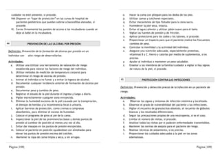 cuidador no esté presente, si procede.                                       o.      Hacer la cama con pliegues para los dedos de los pies.
     kkk.Disponer un “tope de protección” en las cunas de hospital de             p.      Utilizar camas y colchones especiales.
          pacientes pediátricos que puedan subirse a barandillas elevadas, si     q.      Evitar mecanismos de tipo flotador para la zona sacra.
          procede.                                                                r.      Humedecer la piel seca, intacta.
     lll. Cerrar firmemente los paneles de acceso a las incubadoras cuando se     s.      Evitar el agua caliente y utilizar jabón suave para el baño.
          deje al bebé en la incubadora.                                          t.      Vigilar las fuentes de presión y de fricción.
                                                                                  u.      Aplicar protectores para los codos y los talones, si procede.
                                                                                  v.      Proporcionar un trapecio para que el paciente realice los frecuentes
44                PREVENCIÓN DE LAS ULCERAS POR PRESIÓN:                                  cambios de peso.
                                                                                  w.      Controlar la movilidad y la actividad del individuo.
 Definición: Prevención de la formación de úlceras por presión en un              x.      Asegurar una nutrición adecuada, especialmente proteínas,
 individuo con    alto riesgo de desarrollarlas.                                          vitaminas B y C, hierro y calorías por medio de suplementos, si es
                                                                                          preciso.
 Actividades:                                                                     y.      Ayudar al individuo a mantener un peso saludable.
   a. Utilizar una Utilizar una herramienta de valoración de riesgo               z.      Enseñar a los miembros de la familia/cuidador a vigilar si hay signos
       establecida para valorar los factores de riesgo del individuo.                     de rotura de la piel, si procede.
   b. Utilizar métodos de medición de temperatura corporal para
       determinar el riesgo de úlceras de presión.
   c. Animar al individuo a no fumar y a evitar la ingesta de alcohol.          45                  PROTECCION CONTRA LAS INFECCIONES
   d. Documentar cualquier incidencia anterior de formación de úlceras por
       presión.                                                                 Definición: Prevención y detección precoz de la infección en un paciente de
   e. Documentar peso y cambios de peso.                                        riesgo.
   f. Registrar el estado de la piel durante el ingreso y luego a diario.
   g. Vigilar estrechamente cualquier zona enrojecida.                          Actividades:
   h. Eliminar la humedad excesiva de la piel causada por la transpiración,       a.    Observar los signos y síntomas de infección sistémica y localizada.
       el drenaje de heridas y la incontinencia fecal o urinaria.                 b. Observar el grado de vulnerabilidad del paciente a las infecciones.
   i. Aplicar barreras de protección, como cremas o compresas                     c. Vigilar el recuento de granulocitos absoluto, el recuento de glóbulos
       absorbentes, para eliminar el exceso de humedad.                                blancos y los resultados diferenciales.
   j. Colocar el programa de giros al pie de la cama.                             d. Seguir las precauciones propias de una neutropenia, si es el caso.
   k. Inspeccionar la piel de las prominencias óseas y demás puntos de            e. Limitar el número de visitas, si procede.
       presión al cambiar de posición al menos una vez al día.                    f.   Analizar todas las visitas por si padecen enfermedades transmisibles.
   l. Evitar dar masajes en los puntos de presión enrojecidos.                    g. Mantener las normas de asepsia para el paciente de riesgo.
   m. Colocar al paciente en posición ayudándose con almohadas para               h. Realizar técnicas de aislamiento, si es preciso.
       elevar los puntos de presión encima del colchón.                           i.   Proporcionar los cuidados adecuados a la piel en las zonas
   n. Mantener la ropa de cama limpia y seca, y sin arrugas.                           edematosas.


 Página |108|                                                                                                                                      Página |109|
 