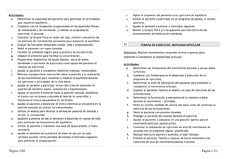 Actividades:                                                                      r.   Vigilar la respuesta del paciente a los ejercicios de equilibrio.
  a. Determinar la capacidad del paciente para participar en actividades          s.   Animar al paciente a participar en un programa de paseos, si resulta
       que requieran equilibrio.                                                       oportuno.
  b. Colaborar con los terapeutas ocupacionales en los apartados físicos,         t.   Ayudar al paciente a caminar a intervalos regulares.
       de reeducación y de recreación, y realizar un programa de                  u.   Remitir a terapia física y/o ocupacional para los ejercicios de
       ejercicios, si procede.                                                         entrenamiento de habituación vestibular.
  c. Consultar la terapia física en razón del tipo, número y secuencia de
       los patrones de movimientos necesarios para potenciar el equilibrio.
  d. Evaluar las funciones sensoriales (visión, oído y propiocepción).          53            TERAPIA DE EJERCICIOS: MOVILIDAD ARTICULAR
  e. Vestir al paciente con ropas cómodas.
  f.   Facilitar un ambiente seguro para la práctica de los ejercicios.         Definición: Realizar movimientos corporales activos o pasivos para
  g. Adaptar el ambiente para facilitar la concentración.                       mantener o restablecer la flexibilidad articular.
  h. Proporcionar dispositivos de ayuda (bastón, barra de andar,
       almohadas o colchones de ejercicios) como apoyo del paciente al          Actividades:
       realizar los ejercicios.                                                   a.   Determinar las limitaciones del movimiento articular y actuar sobre
  i.   Ayudar al paciente a restablecer objetivos realistas, mensurables.               la función.
  j.   Reforzar o proporcionar instrucción sobre la posición y la realización      b. Colaborar con fisioterapia en el desarrollo y ejecución de un
       de los movimientos para mantener o mejorar el equilibrio durante                 programa de ejercicios.
       los ejercicios o actividades de la vida diaria.                             c. Determinar el nivel de motivación del paciente para mantener o
  k. Ayudar al paciente a participar en los ejercicios de extensión en                  restablecer el movimiento articular.
       posición de decúbito supino, sedestación o bipedestación.                   d. Explicar al paciente /familia el objeto y el plan de ejercicios de las
  l.   Ayudar al paciente a moverse hasta la posición sentada, estabilizar              articulaciones.
       el tronco con los brazos colocados al lado de la cama/silla, y              e. Determinar la localización y naturaleza de la molestia o dolor
       balancear el tronco apoyándose en los brazos.                                    durante el movimiento / actividad.
  m. Ayudar al paciente a balancear el tronco mientras se encuentra en la          f.  Poner en marcha medidas de control del dolor antes de comenzar el
       posición sentado sin utilizar las extremidades.                                  ejercicio de las articulaciones.
  n. Utilizar un espejo para facilitar la alineación postural de sentado y         g. Vestir al paciente con prendas cómodas.
       de pie, si corresponde.                                                     h. Proteger al paciente de traumas durante el ejercicio.
  o. Ayudarle a ponerse de pie (o sentarse) y balancear el cuerpo de lado          i.  Ayudar al paciente a colocarse en una posición óptima para el
       para estimular los mecanismos del equilibrio.                                    movimiento articular pasivo/activo.
  p. Animar al paciente a mantener una base de apoyo amplia, si fuera              j.  Fomentar la realización de ejercicios de arco de movimiento de
       necesario.                                                                       acuerdo con un programa regular, planificado.
  q. Ayudar al paciente en la práctica de estar de pie con los ojos                k. Realizar ejercicios pasivos o asistidos, si está indicado.
       cerrados durante cortos períodos de tiempo a intervalos regulares           l.  Enseñar al paciente /familia a realizar de forma sistemática los
       para estimular la propiocepción.                                                 ejercicios de arco de movimiento pasivos o activos.


Página |120|                                                                                                                                    Página |121|
 