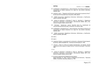 NOTAS
01 - Luis Rodrigo M., Fernández Ferrín C., Navarro Gómez M., De la Teoría a la Práctica, El
     pensamiento de Virginia Henderson en el siglo XXI, 3era edición: Barcelona,
     MASSON, 2005.

02 - Carpenito, Linda J., “Diagnóstico de Enfermería. Aplicaciones a la práctica clínica”.
     Ed. Mc Graw-Hill-Interamericana, 9na edición, 2002, Madrid.

03 - NANDA Internacional, Diagnósticos Enfermeros: Definiciones y Clasificación,
    Madrid, ELSEVIER, 2005-2006.

04 - Johnson M, Bulechek G, McCloskey D, Maas M., Moorhead S., Diagnósticos
    Enfermeros, Resultados e Intervenciones, Interrelaciones NANDA, NOC y NIC,
    Edición en español: Madrid, Elsevier 2002.

05 - McCloskey     Dochterman, Joanne; Bulechek Gloria M.; Clasificación de
   Intervenciones de Enfermería (NIC), 4ta edición, Ed. Elsevier, 2005.-

06 - Luis Rodrigo M., Fernández Ferrín C., Navarro Gómez M., De la Teoría a la Práctica, El
     pensamiento de Virginia Henderson en el siglo XXI, 3era edición: Barcelona,
     MASSON, 2005

07 - NANDA Internacional, Diagnósticos Enfermeros: Definiciones y Clasificación,
    Madrid, ELSEVIER, 2005-2006.

08 - Idem 2.

09 - Idem 2.

10 - Henderson Virginia, La naturaleza de la enfermería, reflexiones 25 años después.
    4ta edición. Madrid: McGRAW-HILL – Interamericana de España S.A. 1994.

11 - Charrier J. Ritter B. El Plan de Cuidados Estandarizado, 1era Edición, Versión
    española de la obra original en lengua francesa “Le plan de soins guide”. Barcelona:
    2005.

12 - Id.

13 - Johnson M, Bulechek G, McCloskey D, Maas M., Moorhead S., Diagnósticos
    Enfermeros, Resultados e Intervenciones, Interrelaciones NANDA, NOC y NIC,
    Edición en español: Madrid, Elsevier 2002.

14 - Se utiliza la organización de diagnósticos que propone:
     Ugalde Apalategui, M., Rigol I Cuadra A..Diagnósticos de Enfermería, Taxonomía
     NANDA. 1era Edición. Barcelona: Masson S.A. 1995


                                                                            Página |127|
 