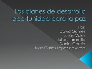 Los planes de desarrollo oportunidad para la paz Por: David Gómez  Julián Vélez Julián Jaramillo Daniel García Juan Carlos López de Mesa 
