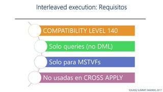 SOLIDQ SUMMIT MADRID 2017SOLIDQ SUMMIT MADRID 2017
COMPATIBILITY LEVEL 140
Solo queries (no DML)
Solo para MSTVFs
No usada...