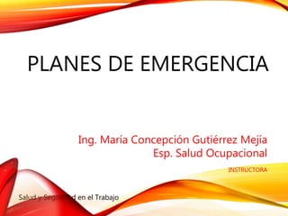 Salud y Seguridad en el Trabajo
PLANES DE EMERGENCIA
Ing. María Concepción Gutiérrez Mejía
Esp. Salud Ocupacional
INSTRUCTORA
 