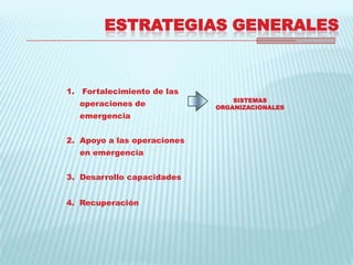 ESTRATEGIAS GENERALES1.   Fortalecimiento de las operaciones de emergenciaApoyo a las operaciones en emergenciaDesarrollo capacidades4.  RecuperaciónSISTEMAS ORGANIZACIONALES