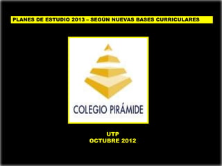 PLANES DE ESTUDIO 2013 – SEGÚN NUEVAS BASES CURRICULARES




                          UTP
                      OCTUBRE 2012
 