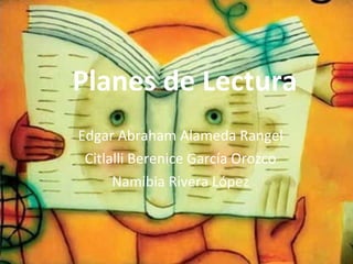 Planes de Lectura Edgar Abraham Alameda Rangel Citlalli Berenice García Orozco Namibia Rivera López 