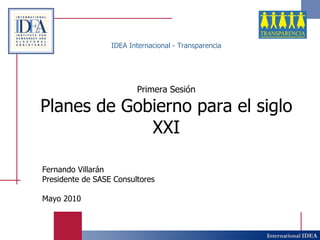 IDEA Internacional - Transparencia Primera Sesión Planes de Gobierno para el siglo XXI Fernando Villarán Presidente de SASE Consultores Mayo 2010 