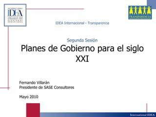 IDEA Internacional - Transparencia Segunda Sesión Planes de Gobierno para el siglo XXI Fernando Villarán Presidente de SASE Consultores Mayo 2010 