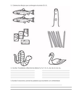 3. Colorea los dibujos que contengan el sonido CE, CI.
4. Escribe 10 palabras utilizando las silabas fa, fe, fi, fo, fu, ba, be, bi, bo, bu.
___________________________________ ________________________________________
___________________________________ ________________________________________
___________________________________ ________________________________________
___________________________________ ________________________________________
___________________________________ ________________________________________
5. Escribe 3 oraciones usando las palabras que escribiste con anterioridad:
___________________________________________________________________________
 