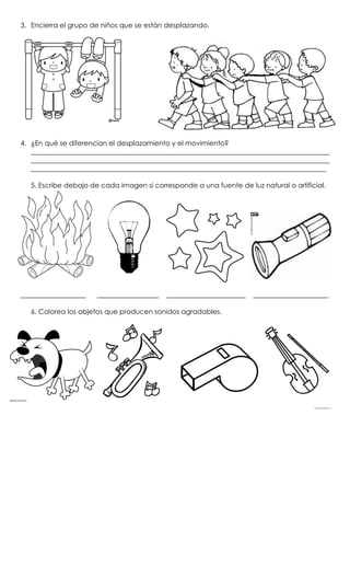 3. Encierra el grupo de niños que se están desplazando.
4. ¿En qué se diferencian el desplazamiento y el movimiento?
_______________________________________________________________________________________
_______________________________________________________________________________________
______________________________________________________________________________________
5. Escribe debajo de cada imagen si corresponde a una fuente de luz natural o artificial.
___________________ __________________ _______________________ ______________________
6. Colorea los objetos que producen sonidos agradables.
 
