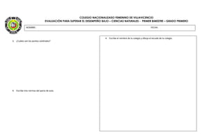 COLEGIO NACIONALIZADO FEMENINO DE VILLAVICENCIO
EVALUACIÓN PARA SUPERAR EL DESEMPEÑO BAJO – CIENCIAS NATURALES - PRIMER BIMESTRE – GRADO PRIMERO
3. ¿Cuáles son los puntos cardinales?
4. Escribe tres normas del pacto de aula.
NOMBRE: FECHA:
4. Escribe el nombre de tu colegio y dibuja el escudo de tu colegio.
 