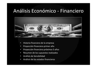Análisis Económico - Financiero




   •   Historia financiera de la empresa
   •   Proyección financiera primer año
   •   Proyección financiera próximos 5 años
   •   Resumen de los supuestos realizados
   •   Análisis de Sensibilidad
   •   Análisis de los estados financieros
 