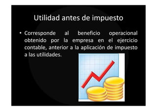 Utilidad antes de impuesto
• Corresponde al beneficio operacional
  obtenido por la empresa en el ejercicio
  contable, anterior a la aplicación de impuesto
  a las utilidades.
 