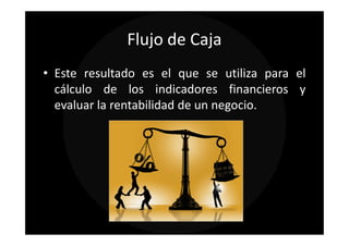 Flujo de Caja
• Este resultado es el que se utiliza para el
  cálculo de los indicadores financieros y
  evaluar la rentabilidad de un negocio.
 
