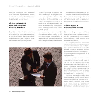MANUAL PARA LA ELABORACIóN DE PLANES DE NEGOCIOS

Con esta información podrá determinar

•	 Aquellas actividades que salgan del

proveedores y obtener información muy

qué actividades deberá realizar interna-

marco del enfoque de la organización

completa sobre sus servicios o productos.

mente en la empresa y cuáles debe contra-

deben ser asignadas a terceros, tal

Si un proveedor no ofrece garantías o una

tar por fuera de su organización.

como ocurre con la contabilidad en la

oferta interesante, vale la pena estudiar la

mayoría de los casos en empresas en su

posibilidad de conseguir otros proveedores.

¿Se debe contratar por
fuera o hacerlo con el
equipo de la empresa?

etapa inicial. Pero aquellas tareas que
hacen parte del enfoque tienen importancia estratégica y no deben quedar

¿Cómo se realiza la
planificación del personal?

fuera de control.
Después de determinar las actividades

•	 Las alianzas con proveedores no son fá-

Es importante que las responsabilidades

principales de la empresa y de establecer

ciles de disolver y éstos pueden ser difí-

de la nueva empresa se repartan en una es-

el sistema de negocio, será necesario elegir

ciles de reemplazar. Por esta razón, su

tructura sencilla, que esté conformada por

quiénes llevarán a cabo el proyecto. Se de-

selección es una tarea delicada y minu-

pocas categorías y quede plasmada en un

ben tener en cuenta algunos factores:

ciosa. Siempre se debe contactar varios

esquema claro y versátil.
En un capítulo anterior se mencionó la
importancia de detectar las “competencias” necesarias para conformar un equipo ideal. El sistema de negocio permitirá
agruparlas en áreas correspondientes y
asignar las personas responsables de las
diferentes tareas.
Si una empresa aumenta sus ventas,
muy seguramente aumentará su personal. Por eso es importante contemplar
esta variable de crecimiento dentro de los
planes y establecer unas condiciones de
trabajo que describan correctamente tanto los cargos necesarios como las competencias de quienes los asumirán.
Asimismo, la empresa tendrá una cultura corporativa, con sus propios valores,
modelos de conducta, códigos éticos y
hasta políticas laborales, que influenciará a los individuos que la componen.
Dicha cultura deberá ser enunciada por el

26  www.mincomercio.gov.co

 